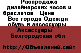 Распродажа дизайнерских часов и браслетов › Цена ­ 2 990 - Все города Одежда, обувь и аксессуары » Аксессуары   . Белгородская обл.